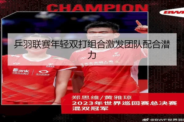 乒羽联赛年轻双打组合激发团队配合潜力